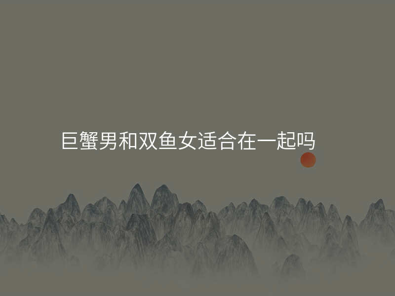 巨蟹男和双鱼女适合在一起吗