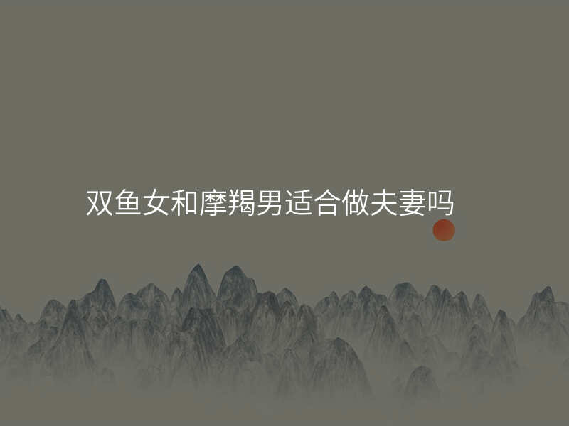 双鱼女和摩羯男适合做夫妻吗