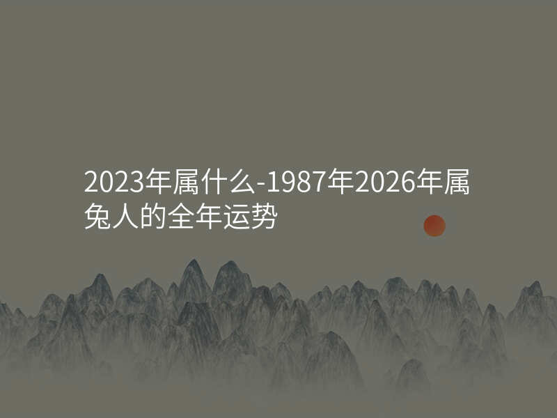 2023年属什么-1987年2026年属兔人的全年运势