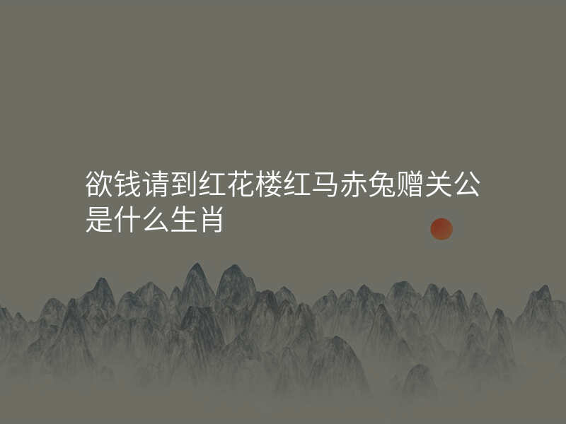 欲钱请到红花楼红马赤兔赠关公是什么生肖