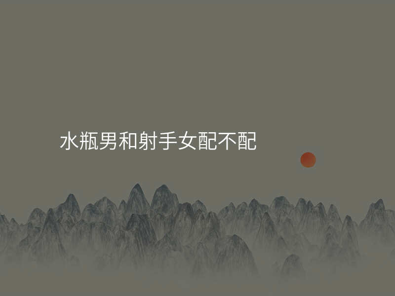 水瓶男和射手女配不配