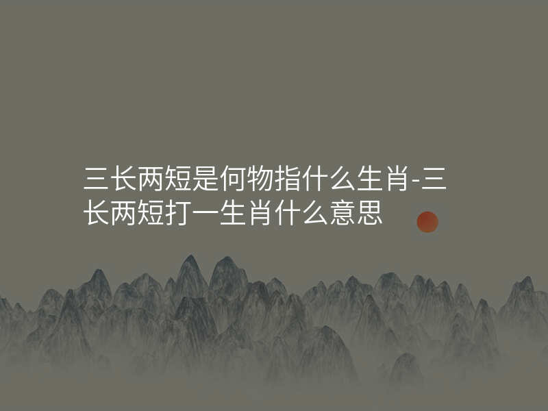 三长两短是何物指什么生肖-三长两短打一生肖什么意思