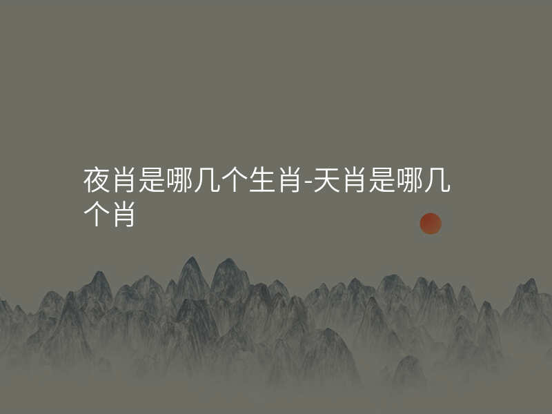 夜肖是哪几个生肖-天肖是哪几个肖