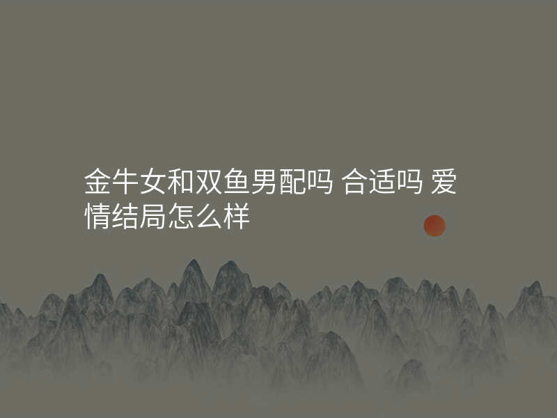 金牛女和双鱼男配吗 合适吗 爱情结局怎么样