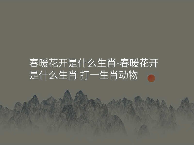 春暖花开是什么生肖-春暖花开是什么生肖 打一生肖动物