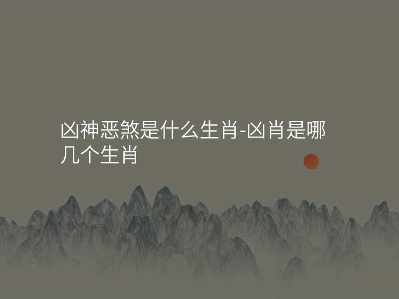 凶神恶煞是什么生肖-凶肖是哪几个生肖