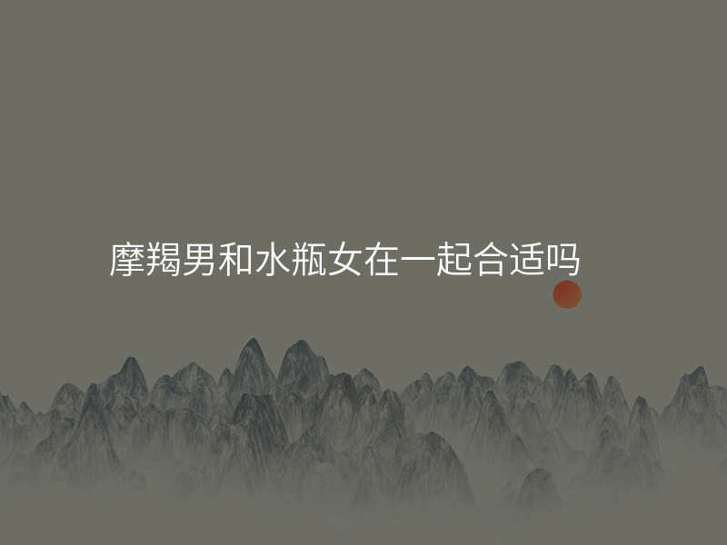 摩羯男和水瓶女在一起合适吗