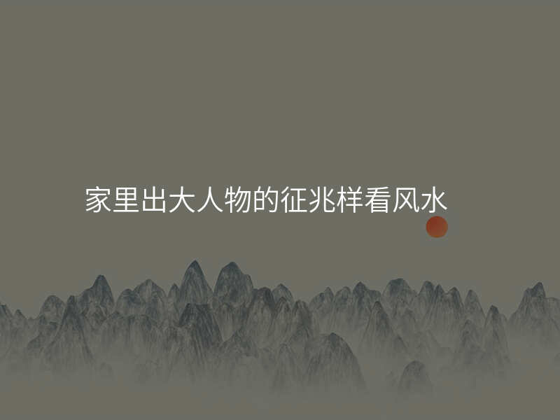 家里出大人物的征兆样看风水