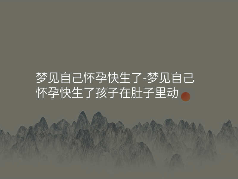 梦见自己怀孕快生了-梦见自己怀孕快生了孩子在肚子里动