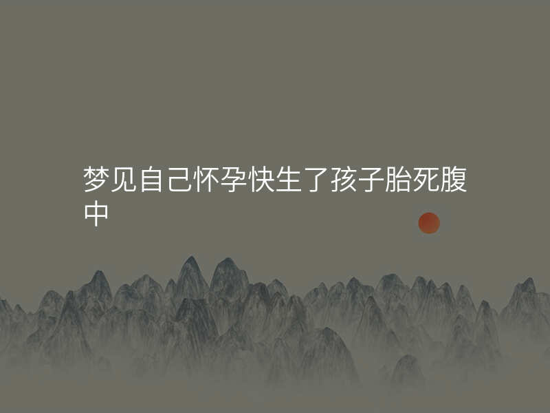 梦见自己怀孕快生了孩子胎死腹中