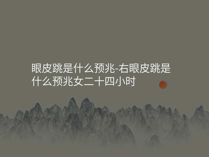眼皮跳是什么预兆-右眼皮跳是什么预兆女二十四小时