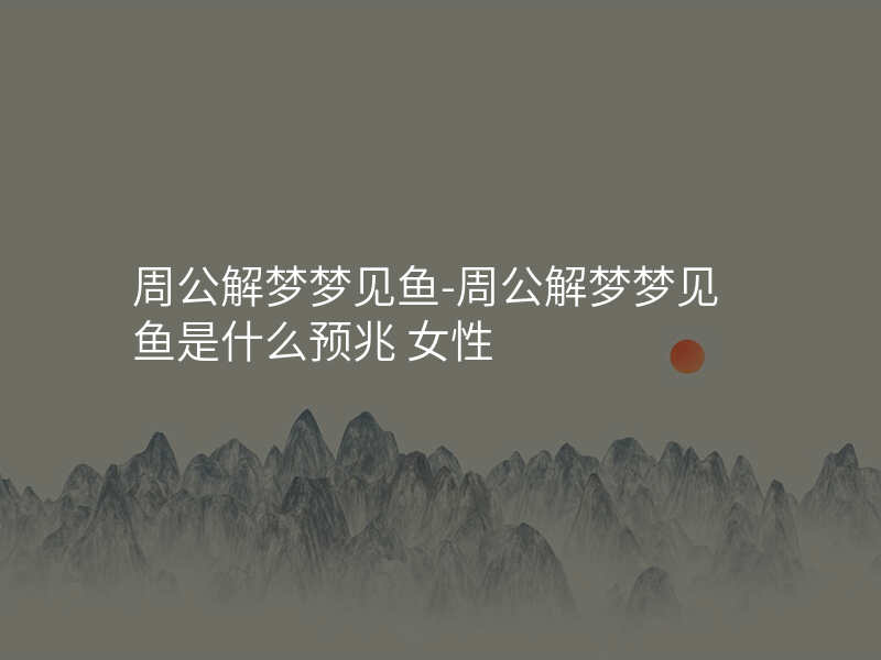 周公解梦梦见鱼-周公解梦梦见鱼是什么预兆 女性