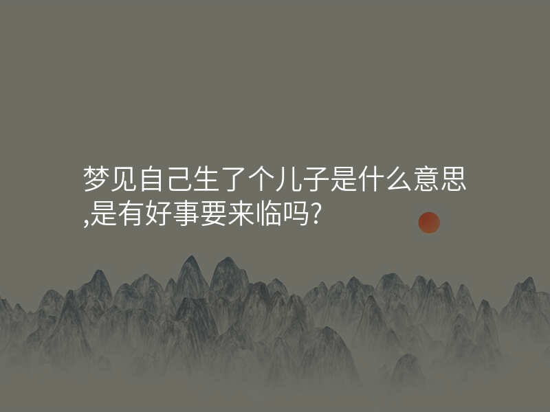 梦见自己生了个儿子是什么意思,是有好事要来临吗?
