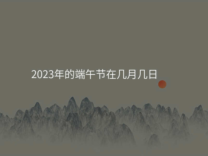 2023年的端午节在几月几日