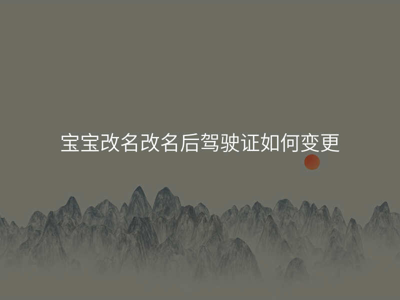 宝宝改名改名后驾驶证如何变更