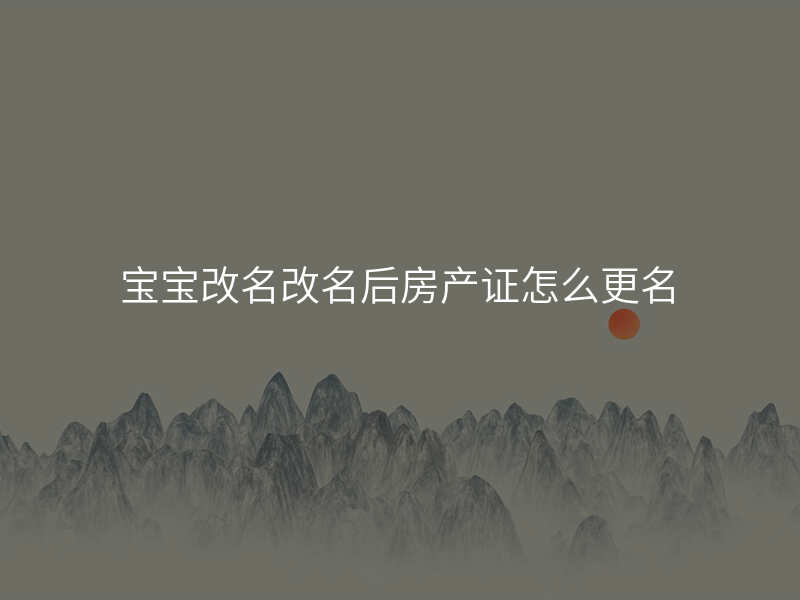 宝宝改名改名后房产证怎么更名