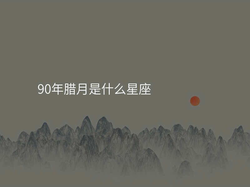 90年腊月是什么星座