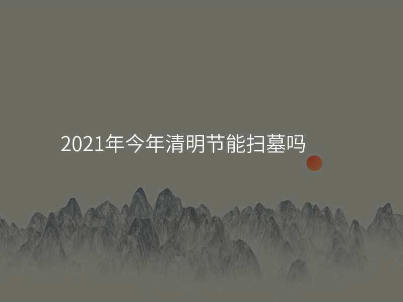 2021年今年清明节能扫墓吗