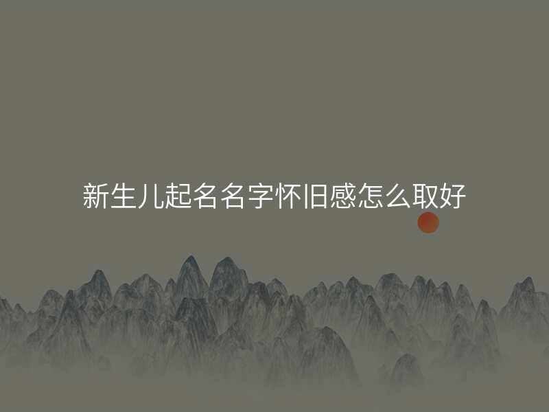 新生儿起名名字怀旧感怎么取好