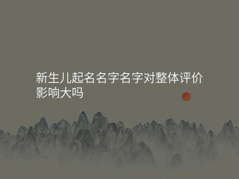 新生儿起名名字名字对整体评价影响大吗