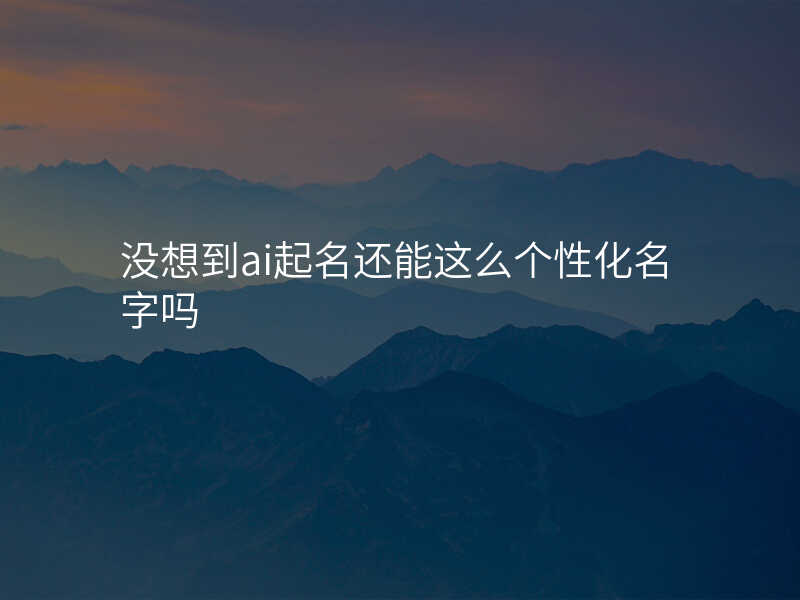 没想到ai起名还能这么个性化名字吗