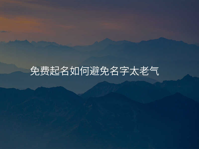 免费起名如何避免名字太老气