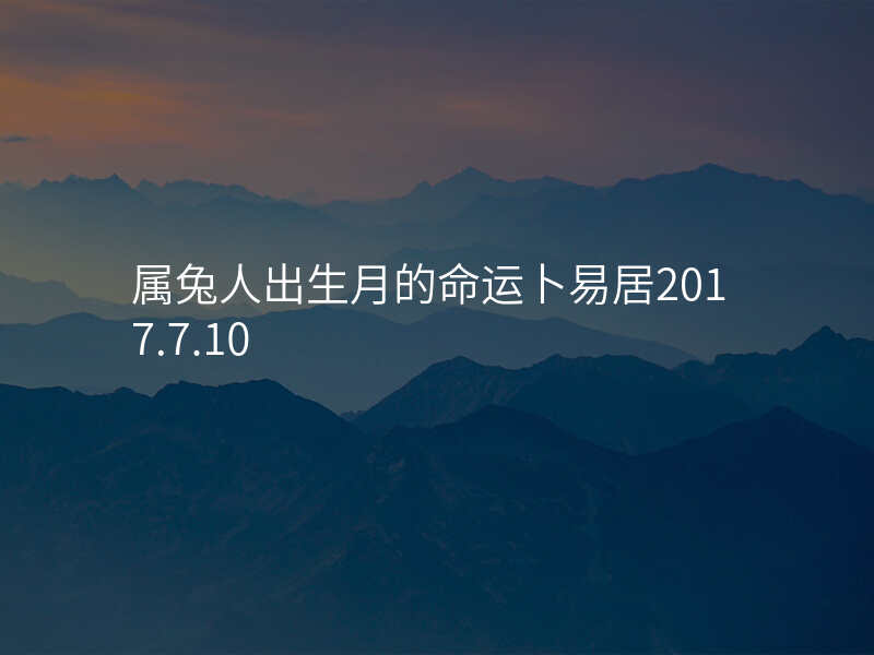 属兔人出生月的命运卜易居2017.7.10