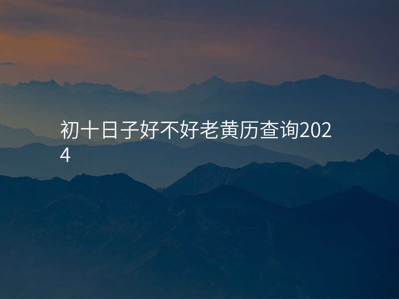 初十日子好不好老黄历查询2024