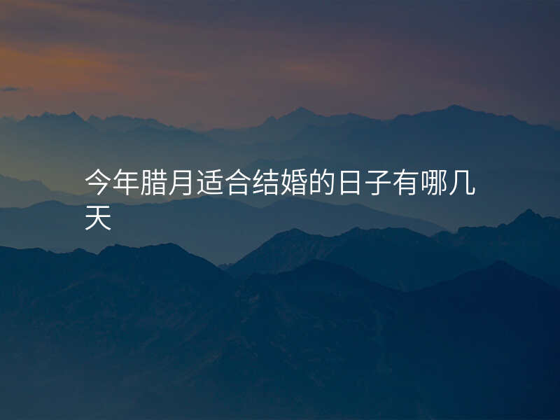 今年腊月适合结婚的日子有哪几天