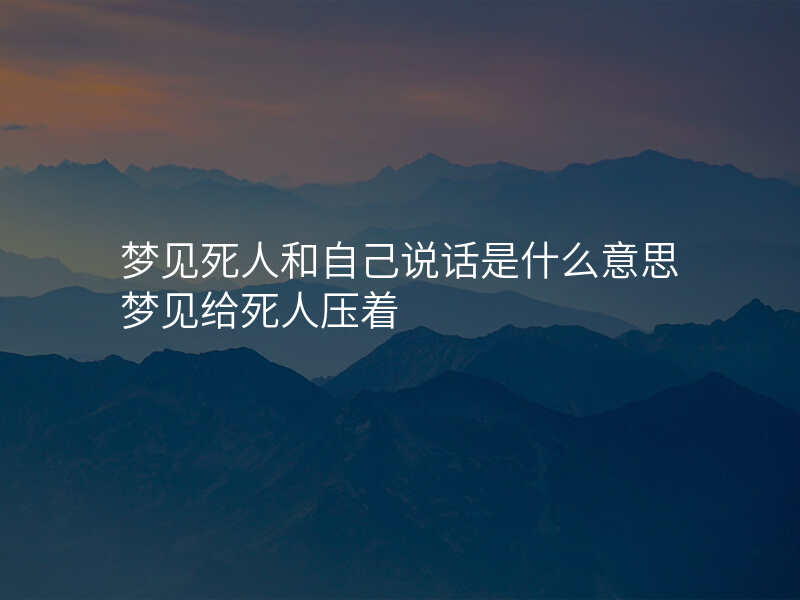 梦见死人和自己说话是什么意思梦见给死人压着