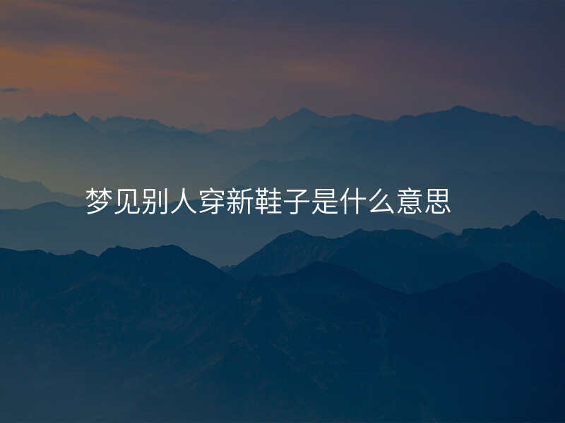 梦见别人穿新鞋子是什么意思