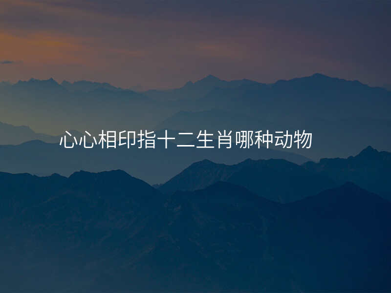 心心相印指十二生肖哪种动物
