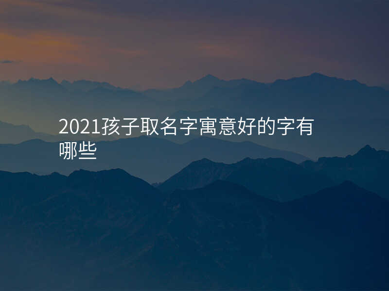 2021孩子取名字寓意好的字有哪些