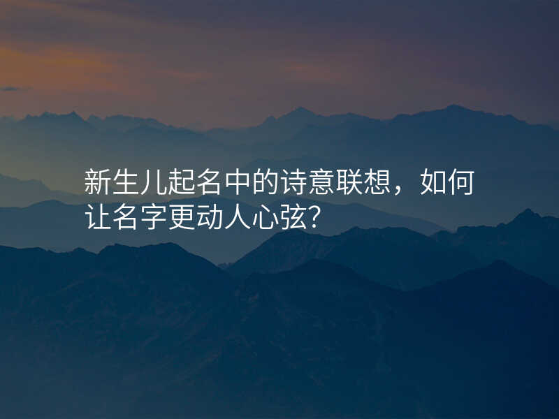 新生儿起名中的诗意联想,如何让名字更动人心弦?