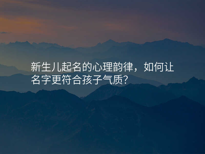 新生儿起名的心理韵律,如何让名字更符合孩子气质?