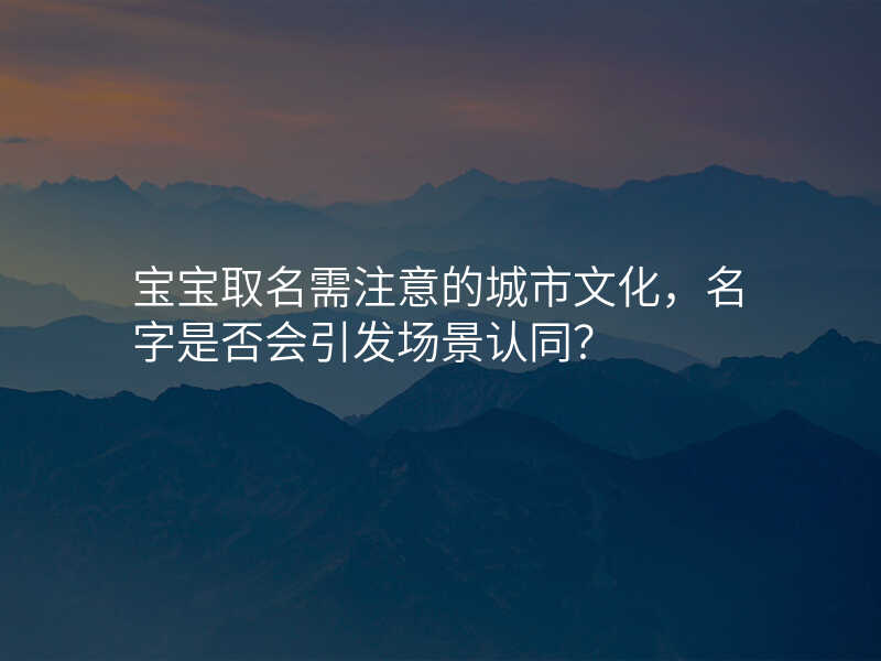 宝宝取名需注意的城市文化,名字是否会引发场景认同?
