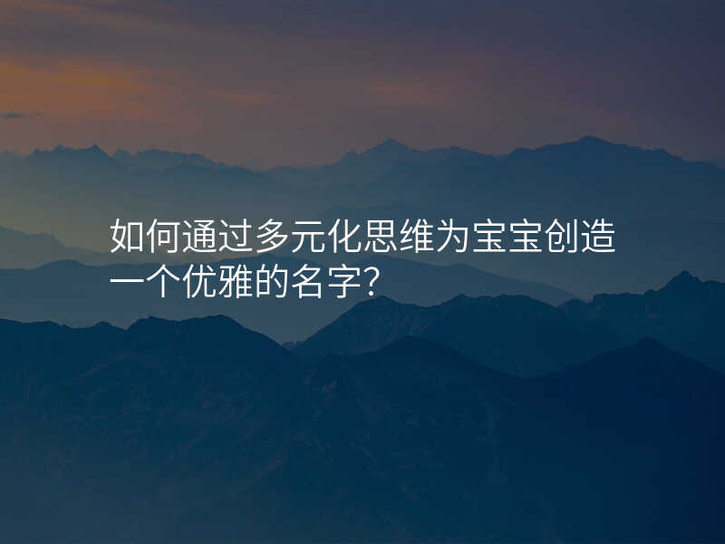 如何通过多元化思维为宝宝创造一个优雅的名字?
