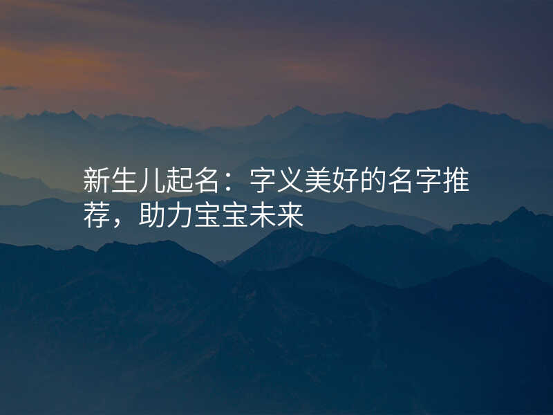 新生儿起名:字义美好的名字推荐,助力宝宝未来