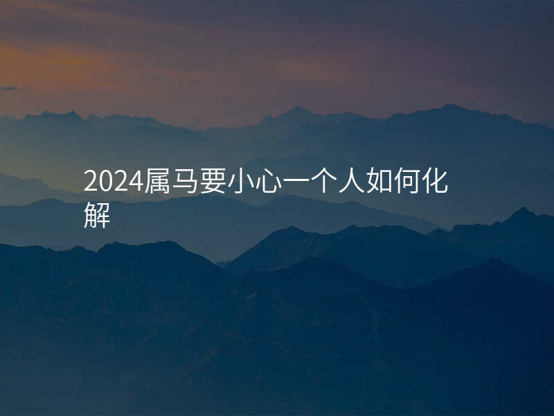 2024属马要小心一个人如何化解