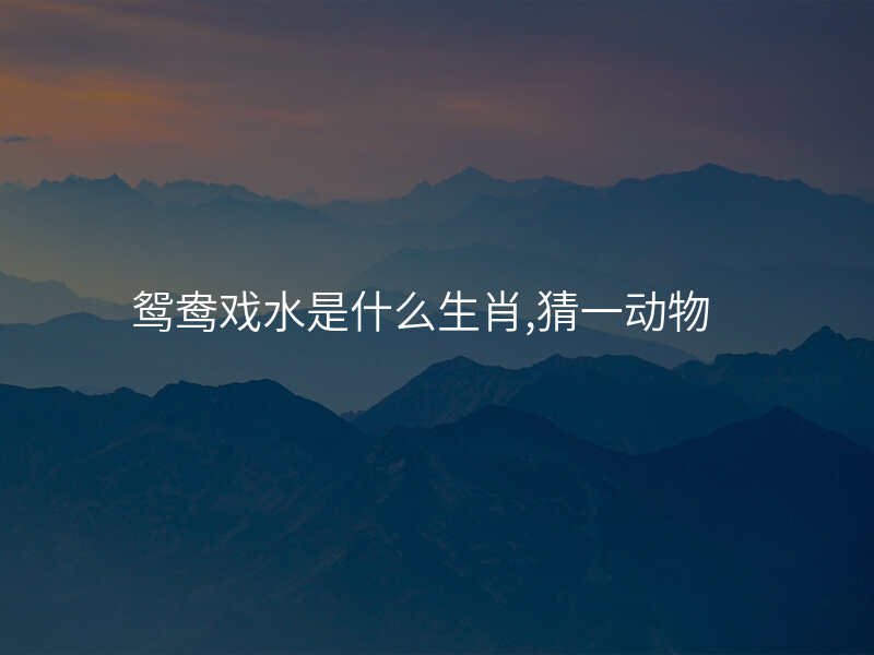 鸳鸯戏水是什么生肖,猜一动物