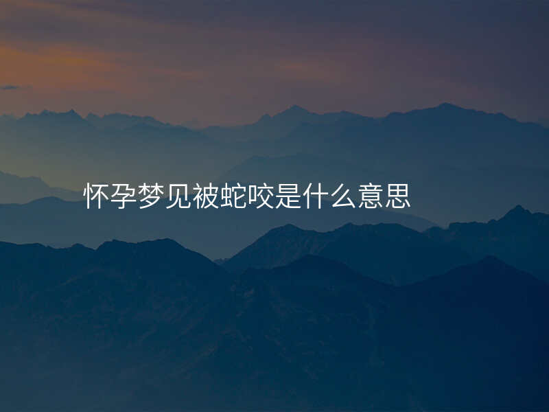 怀孕梦见被蛇咬是什么意思