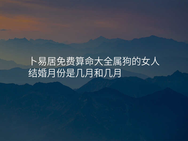 卜易居免费算命大全属狗的女人结婚月份是几月和几月