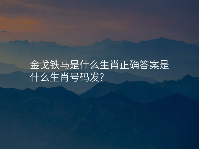 金戈铁马是什么生肖正确答案是什么生肖号码发?