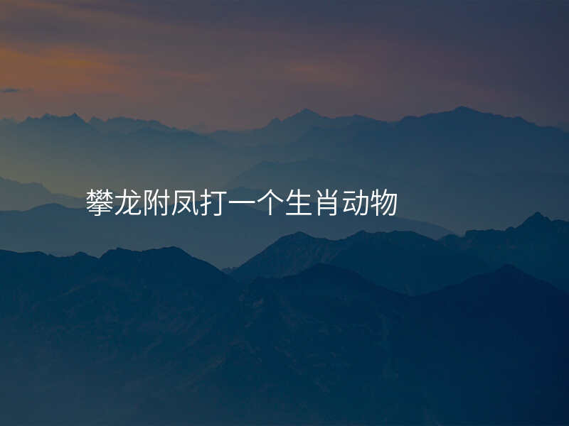 攀龙附凤打一个生肖动物