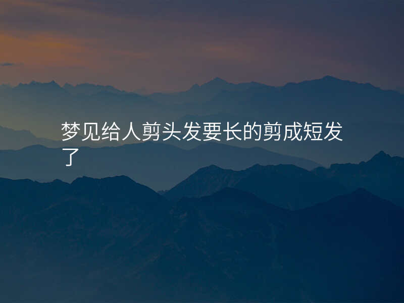 梦见给人剪头发要长的剪成短发了