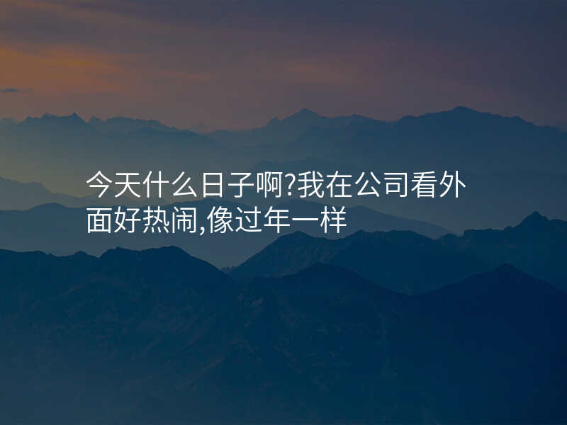 今天什么日子啊?我在公司看外面好热闹,像过年一样