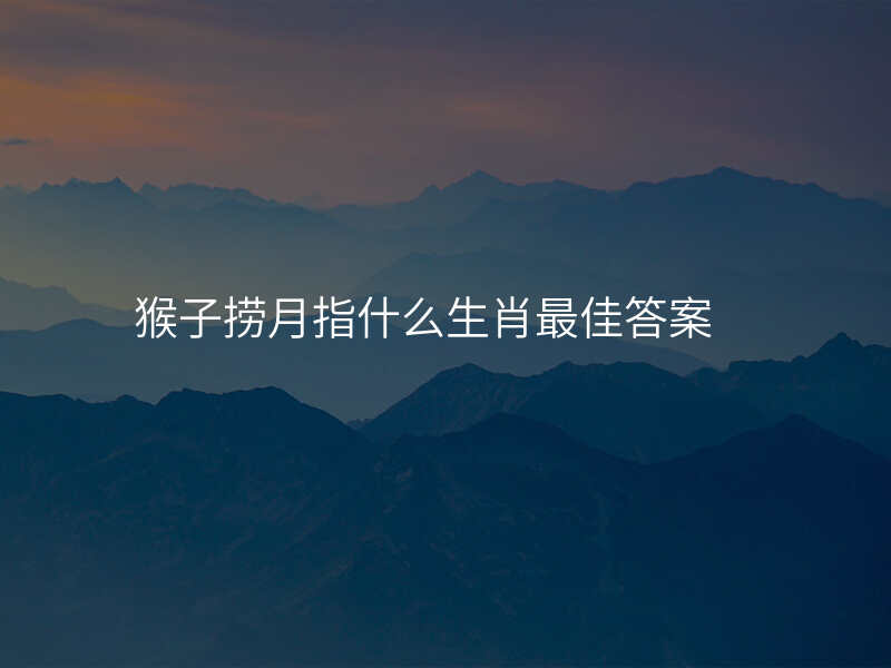 猴子捞月指什么生肖最佳答案