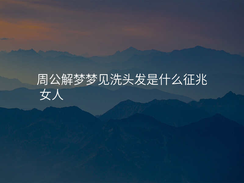 周公解梦梦见洗头发是什么征兆 女人