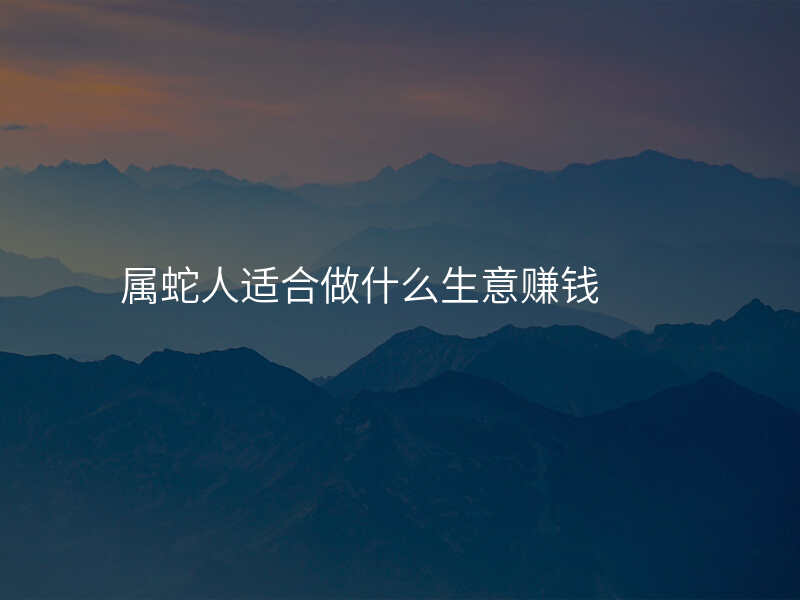 属蛇人适合做什么生意赚钱
