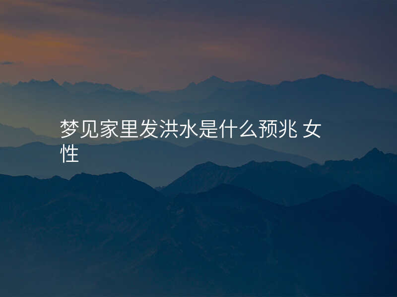 梦见家里发洪水是什么预兆 女性